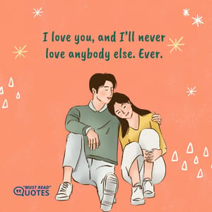 I love you, and I’ll never love anybody else. Ever.