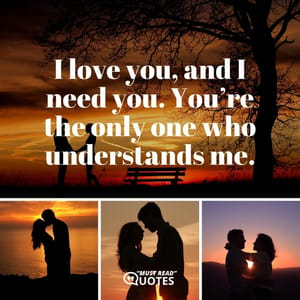 I love you, and I need you. You’re the only one who understands me.