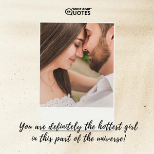 You are definitely the hottest girl in this part of the universe!