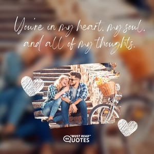 You’re in my heart, my soul, and all of my thoughts.