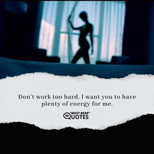 Don’t work too hard. I want you to have plenty of energy for me.