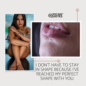 I don’t have to stay in shape because I’ve reached my perfect shape with you.