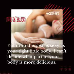 Your mind is just as sexy as your tight little body. I can’t decide what part of your body is more delicious.
