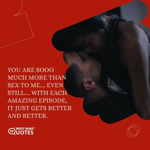 You are sooo much more than sex to me… even still… with each amazing episode, it just gets better and better.