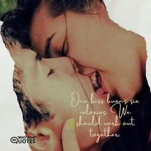 One kiss burns six calories. We should work out together.