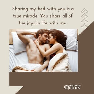 Sharing my bed with you is a true miracle. You share all of the joys in life with me.