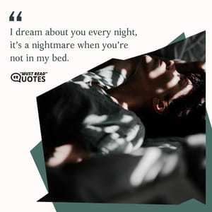 I dream about you every night, it’s a nightmare when you’re not in my bed.