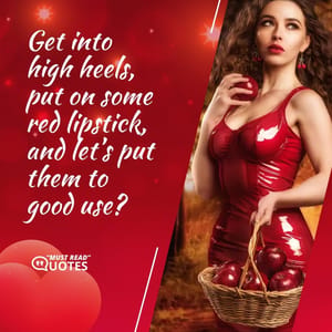 Get into high heels, put on some red lipstick, and let’s put them to good use?