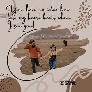 You have no idea how fast my heart beats when I see you!