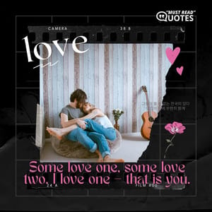 Some love one, some love two. I love one – that is you.