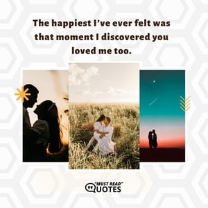 The happiest I’ve ever felt was that moment I discovered you loved me too.