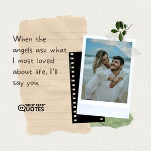 When the angels ask what I most loved about life, I’ll say you.