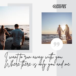 I want to run away with you. Where there is only you and me.