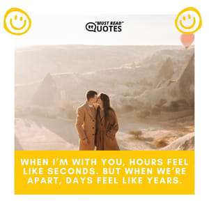 When I’m with you, hours feel like seconds. But when we’re apart, days feel like years.