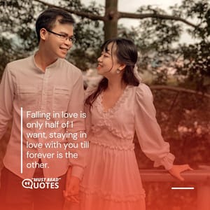 Falling in love is only half of I want, staying in love with you till forever is the other.
