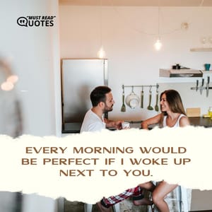 Every morning would be perfect if I woke up next to you.