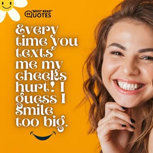 Every time you texts me my cheeks hurt! I guess I smile too big.