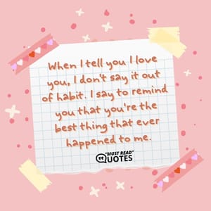 When I tell you I love you, I don't say it out of habit. I say to remind you that you're the best thing that ever happened to me.