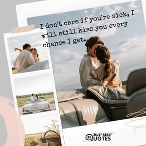 I don't care if you're sick, I will still kiss you every chance I get.
