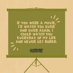 If you were a movie, I’d watch you over and over again. I could watch you everyday of my life and never get bored.