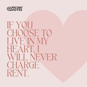 If you choose to live in my heart, I will never charge rent.
