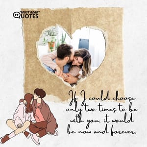 If I could choose only two times to be with you, it would be now and forever.