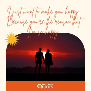 I just want to make you happy. Because you’re the reason that I’m so happy.
