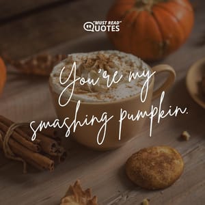 You’re my smashing pumpkin.