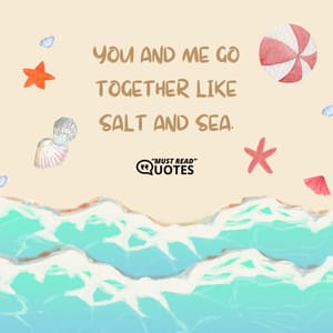 You and me go together like salt and sea.