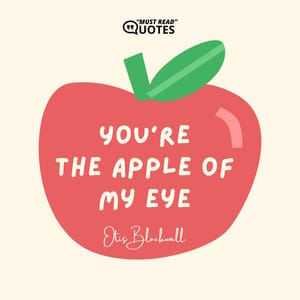 You’re the apple of my eye.