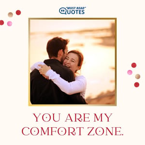 You are my comfort zone.
