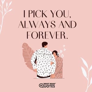 I pick you, always and forever.