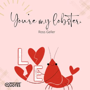 You’re my lobster.