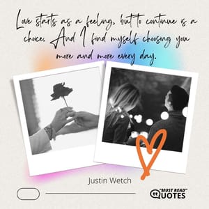 Love starts as a feeling, but to continue is a choice. And I find myself choosing you more and more every day.