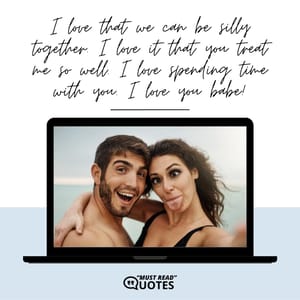I love that we can be silly together. I love it that you treat me so well. I love spending time with you. I love you babe!