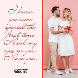 I knew you were special the first time I laid my eyes on you. I love you.