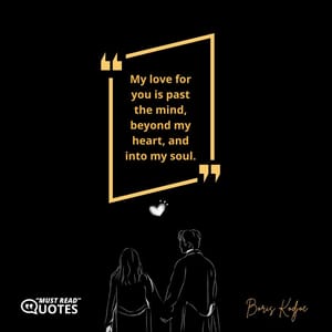 My love for you is past the mind, beyond my heart, and into my soul.