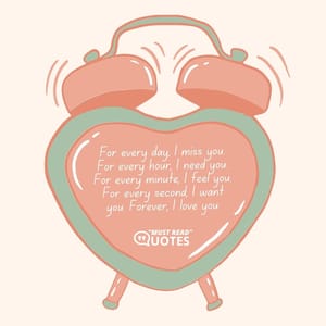 For every day, I miss you. For every hour, I need you. For every minute, I feel you. For every second, I want you. Forever, I love you.