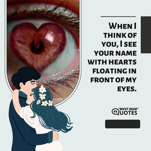 When I think of you, I see your name with hearts floating in front of my eyes.