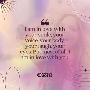 I am in love with your smile, your voice, your body, your laugh, your eyes. But most of all, I am in love with you.