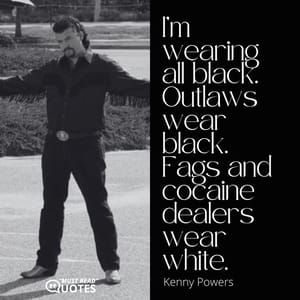 I’m wearing all black. Outlaws wear black. Fags and cocaine dealers wear white.