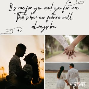 It's me for you and you for me. That's how our future will always be.
