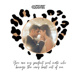 You are my perfect soul mate who brings the very best out of me.