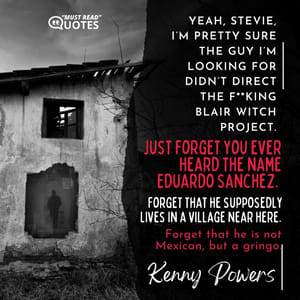 Yeah, Stevie, I’m pretty sure the guy I’m looking for didn’t direct the f**king Blair Witch Project. Just forget you ever heard the name Eduardo Sanchez. Forget that he supposedly lives in a village near here. Forget that he is not Mexican, but a gringo.