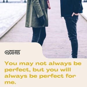 You may not always be perfect, but you will always be perfect for me.