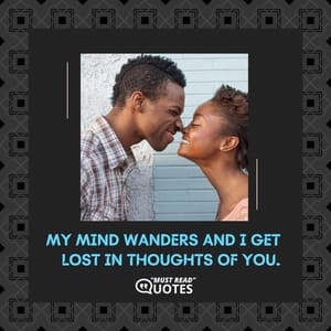 My mind wanders and I get lost in thoughts of you.