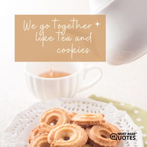 We go together like tea and cookies.