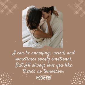 I can be annoying, weird, and sometimes overly emotional. But I'll always love you like there's no tomorrow.