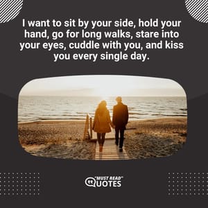 I want to sit by your side, hold your hand, go for long walks, stare into your eyes, cuddle with you, and kiss you every single day.