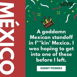 A goddamn Mexican standoff in f**kin’ Mexico. I was hoping to get into one of these before I left.